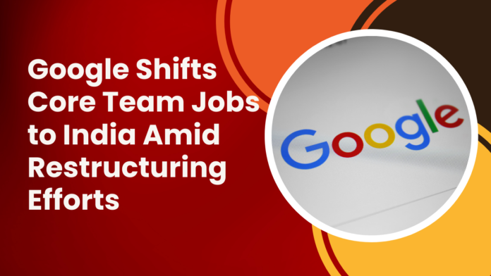 Google Shifts Core Team Jobs to India Amid Restructuring Efforts