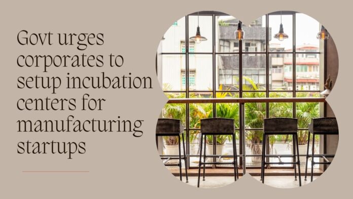 Government calls on corporates and unicorns to establish incubation centers for manufacturing startups.